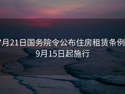 7月21日国务院令公布住房租赁条例，9月15日起施行
