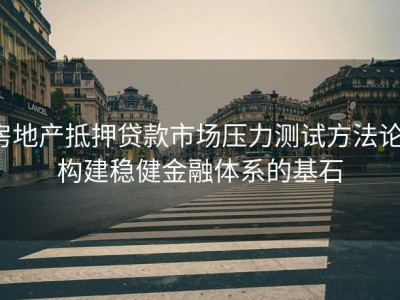 房地产抵押贷款市场压力测试方法论：构建稳健金融体系的基石