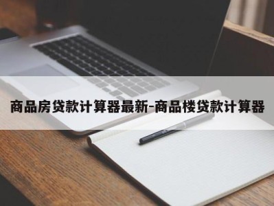 商品房贷款计算器最新-商品楼贷款计算器