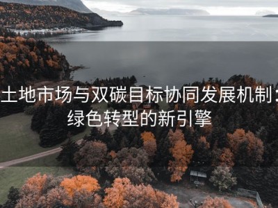 土地市场与双碳目标协同发展机制：绿色转型的新引擎