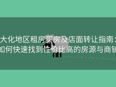 大化地区租房买房及店面转让指南：如何快速找到性价比高的房源与商铺
