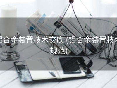 铝合金装置技术交底 (铝合金装置技术规范)