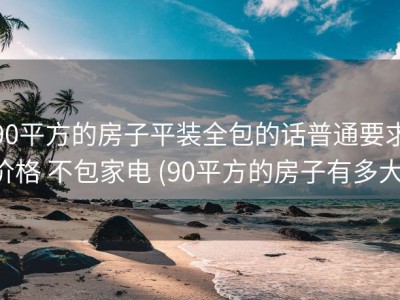 90平方的房子平装全包的话普通要求价格 不包家电 (90平方的房子有多大)