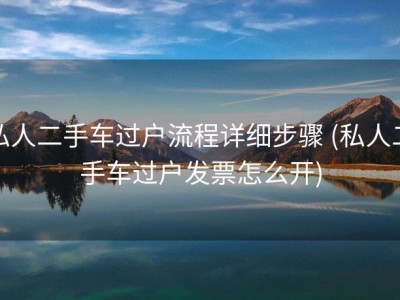 私人二手车过户流程详细步骤 (私人二手车过户发票怎么开)