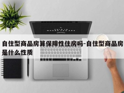 自住型商品房算保障性住房吗-自住型商品房是什么性质