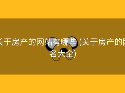 关于房产的网站有哪些 (关于房产的网名大全)
