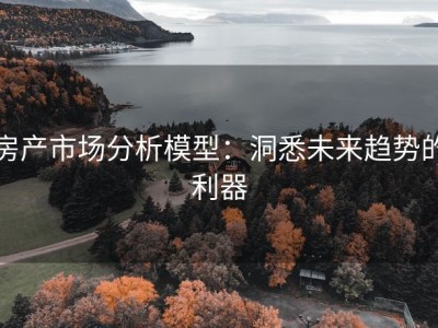 房产市场分析模型：洞悉未来趋势的利器