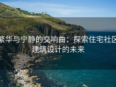 繁华与宁静的交响曲：探索住宅社区建筑设计的未来