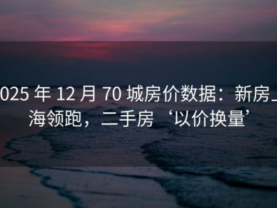 2025 年 12 月 70 城房价数据：新房上海领跑，二手房‘以价换量’
