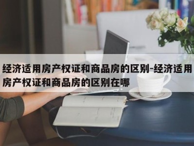 经济适用房产权证和商品房的区别-经济适用房产权证和商品房的区别在哪