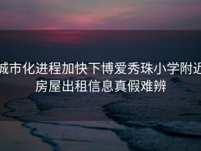 城市化进程加快下博爱秀珠小学附近房屋出租信息真假难辨