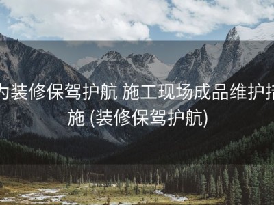 为装修保驾护航 施工现场成品维护措施 (装修保驾护航)