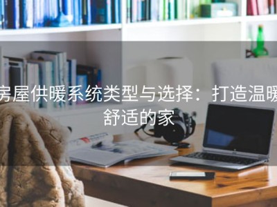 房屋供暖系统类型与选择：打造温暖舒适的家