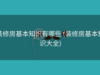 装修房基本知识有哪些 (装修房基本知识大全)
