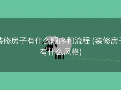装修房子有什么顺序和流程 (装修房子有什么风格)