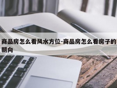商品房怎么看风水方位-商品房怎么看房子的朝向