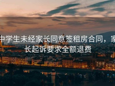 中学生未经家长同意签租房合同，家长起诉要求全额退费