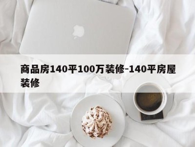 商品房140平100万装修-140平房屋装修