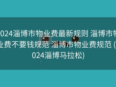 2024淄博市物业费最新规则 淄博市物业费不要钱规范 淄博市物业费规范 (2024淄博马拉松)