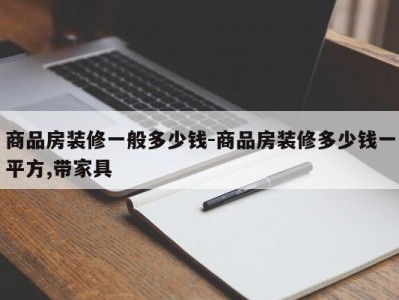 商品房装修一般多少钱-商品房装修多少钱一平方,带家具