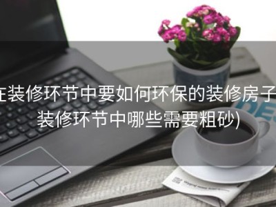 在装修环节中要如何环保的装修房子 (装修环节中哪些需要粗砂)