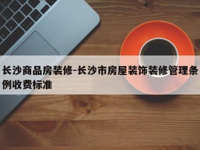 长沙商品房装修-长沙市房屋装饰装修管理条例收费标准
