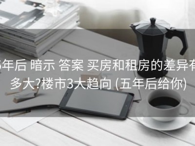 5年后 暗示 答案 买房和租房的差异有多大?楼市3大趋向 (五年后给你)