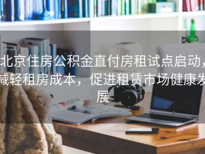 北京住房公积金直付房租试点启动，减轻租房成本，促进租赁市场健康发展