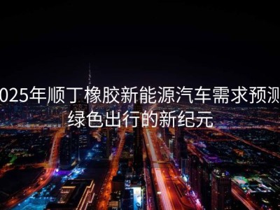 2025年顺丁橡胶新能源汽车需求预测：绿色出行的新纪元
