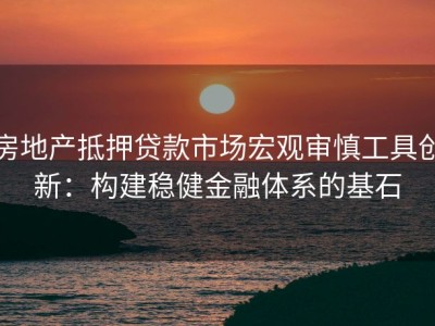 房地产抵押贷款市场宏观审慎工具创新：构建稳健金融体系的基石