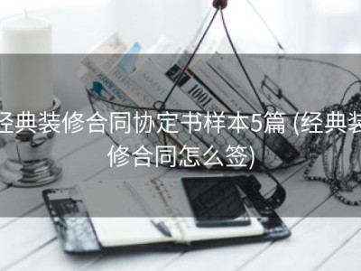 经典装修合同协定书样本5篇 (经典装修合同怎么签)