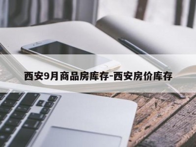 西安9月商品房库存-西安房价库存