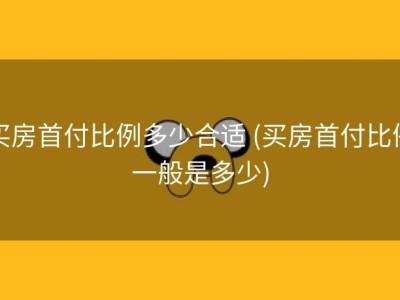 买房首付比例多少合适 (买房首付比例一般是多少)