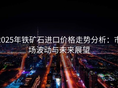 2025年铁矿石进口价格走势分析：市场波动与未来展望