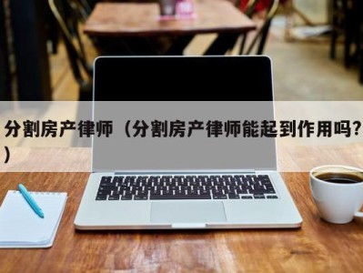 分割房产律师（分割房产律师能起到作用吗?）