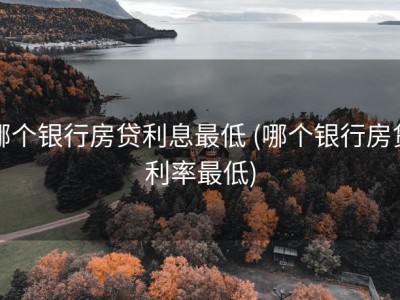 哪个银行房贷利息最低 (哪个银行房贷利率最低)