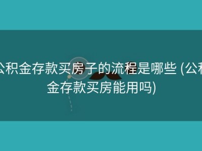 公积金存款买房子的流程是哪些 (公积金存款买房能用吗)