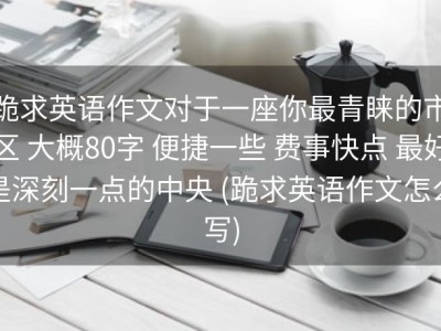 跪求英语作文对于一座你最青睐的市区 大概80字 便捷一些 费事快点 最好是深刻一点的中央 (跪求英语作文怎么写)