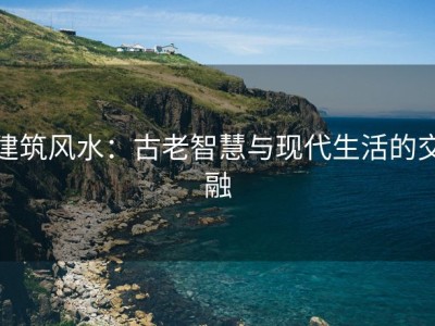 建筑风水：古老智慧与现代生活的交融