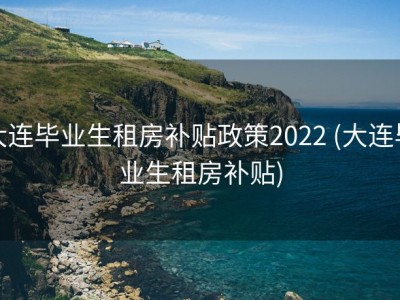 大连毕业生租房补贴政策2022 (大连毕业生租房补贴)