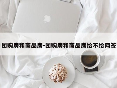 团购房和商品房-团购房和商品房给不给网签