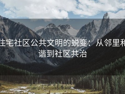住宅社区公共文明的蜕变：从邻里和谐到社区共治