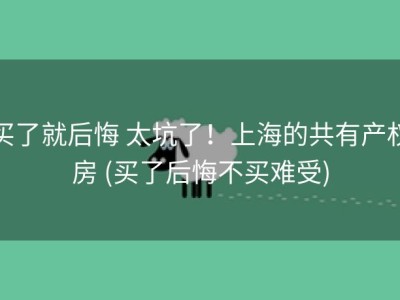 买了就后悔 太坑了！上海的共有产权房 (买了后悔不买难受)