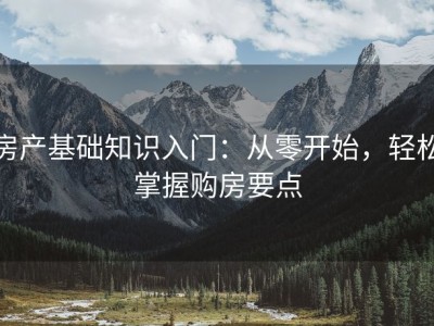 房产基础知识入门：从零开始，轻松掌握购房要点