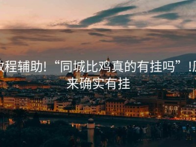教程辅助!“同城比鸡真的有挂吗”!原来确实有挂