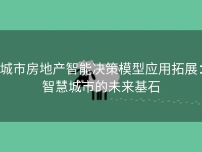 城市房地产智能决策模型应用拓展：智慧城市的未来基石