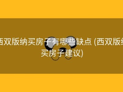 西双版纳买房子有哪些缺点 (西双版纳买房子建议)