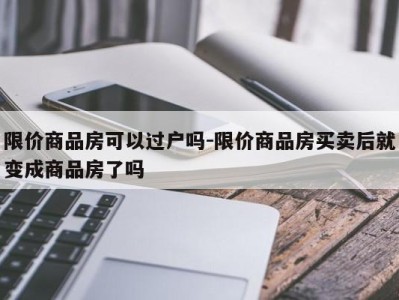 限价商品房可以过户吗-限价商品房买卖后就变成商品房了吗