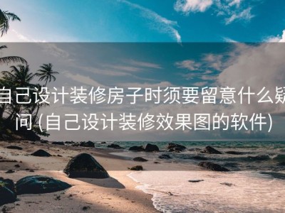 自己设计装修房子时须要留意什么疑问 (自己设计装修效果图的软件)