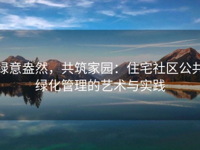 绿意盎然，共筑家园：住宅社区公共绿化管理的艺术与实践